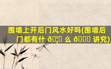 围墙上开后门风水好吗(围墙后门都有什 🦈 么 💐 讲究)